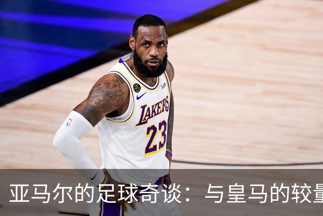亚马尔的足球奇谈：与皇马的较量和对抗的苦恼