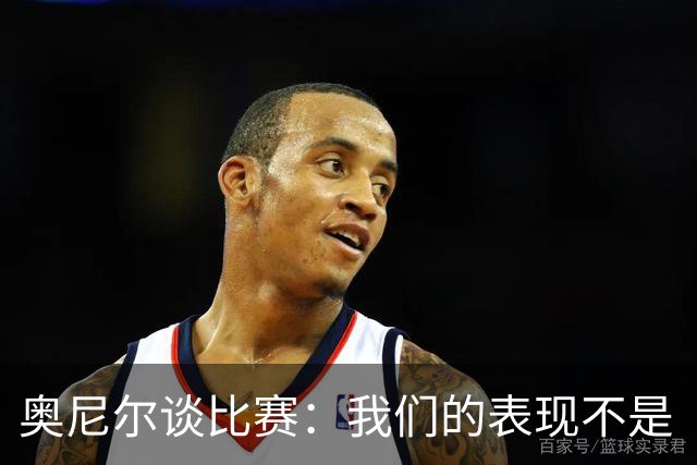 奥尼尔谈比赛：我们的表现不是“失落”的，而是“有潜力”的！