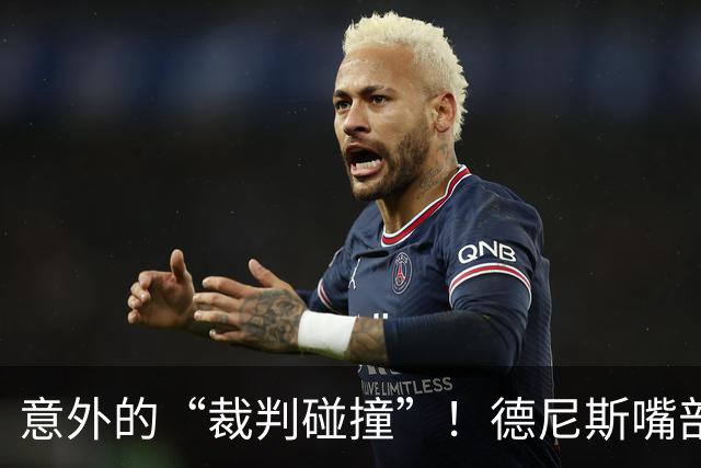 意外的“裁判碰撞”！德尼斯嘴部流血成焦点