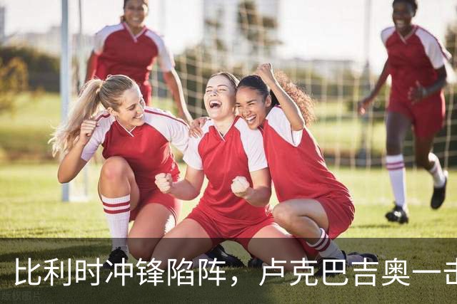 比利时冲锋陷阵，卢克巴吉奥一击制胜！